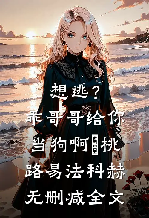 想逃？乖，哥哥给你当狗啊缊桃路易法·科赫无删减全文