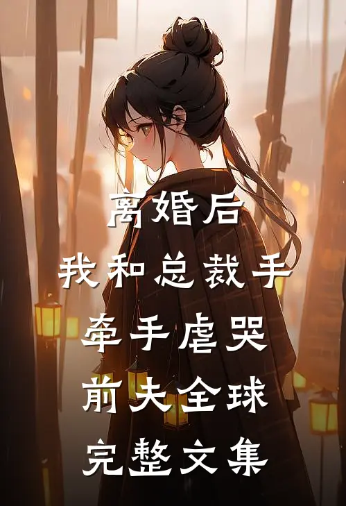 离婚后，我和总裁手牵手虐哭前夫全球完整文集