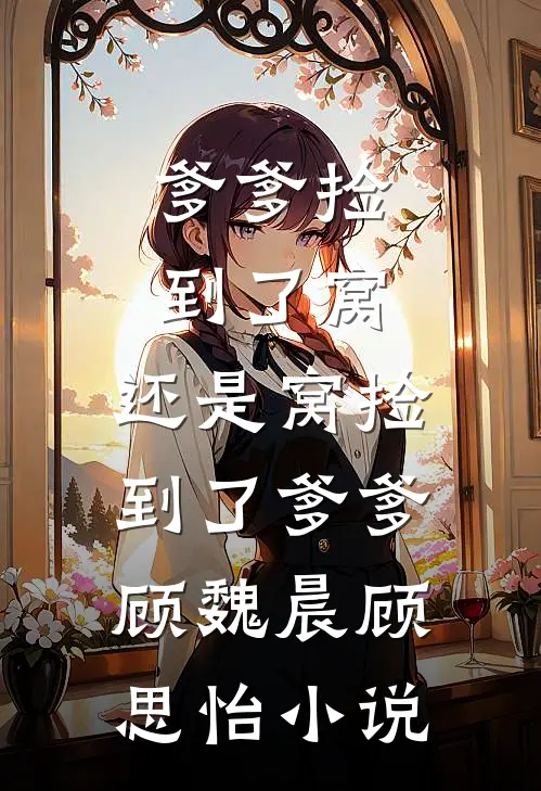 爹爹捡到了窝，还是窝捡到了爹爹顾魏晨顾思怡小说