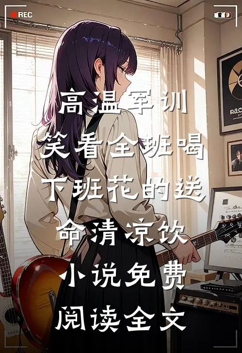 高温军训，笑看全班喝下班花的送命清凉饮小说免费阅读全文