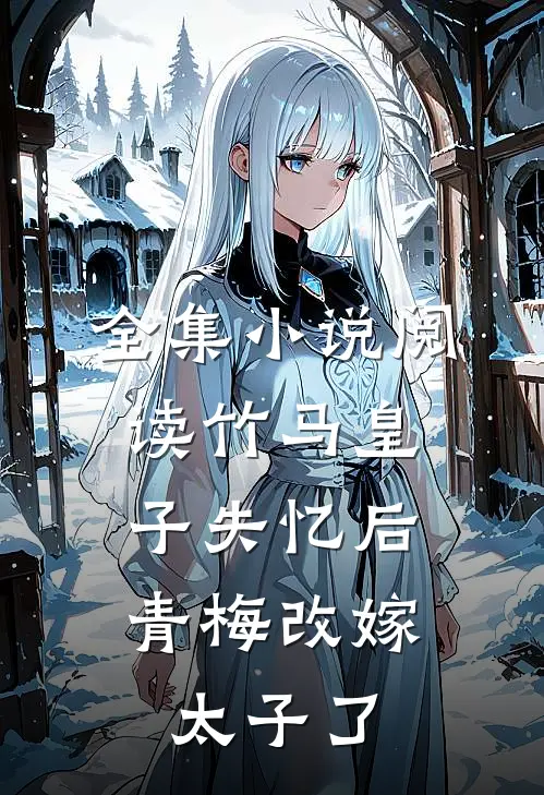 全集小说阅读竹马皇子失忆后，青梅改嫁太子了