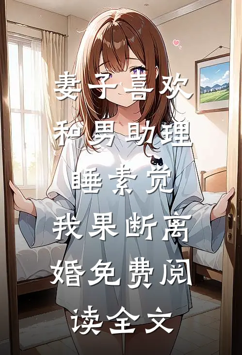妻子喜欢和男助理睡素觉，我果断离婚免费阅读全文