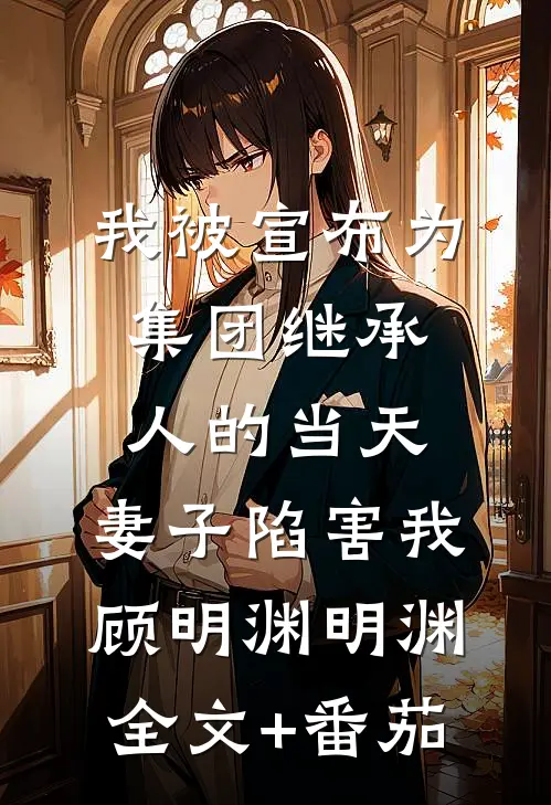 我被宣布为集团继承人的当天，妻子陷害我顾明渊明渊全文+番茄