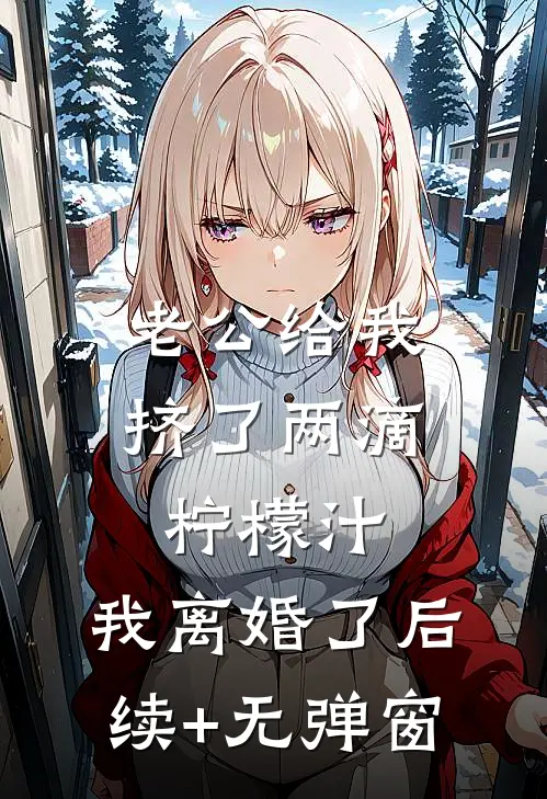 老公给我挤了两滴柠檬汁，我离婚了后续+无弹窗