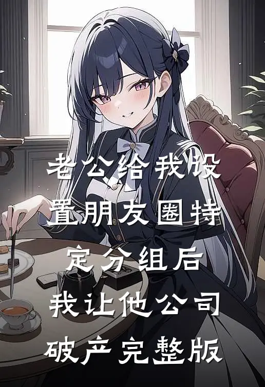 老公给我设置朋友圈特定分组后，我让他公司破产完整版