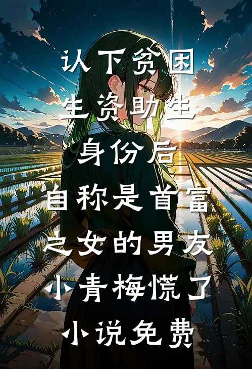 认下贫困生资助生身份后，自称是首富之女的男友小青梅慌了小说免费