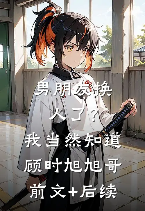 男朋友换人了？我当然知道顾时旭旭哥前文+后续