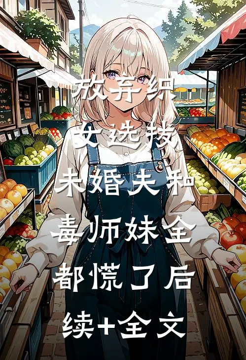 放弃织女选拔，未婚夫和毒师妹全都慌了后续+全文