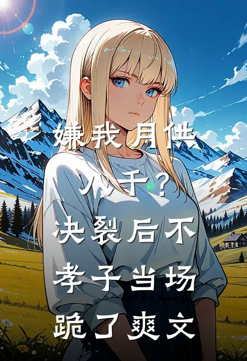嫌我月供八千？决裂后不孝子当场跪了爽文