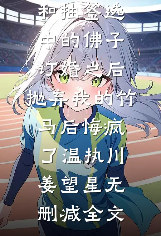 和抽签选中的佛子订婚之后，抛弃我的竹马后悔疯了温执川姜望星无删减全文