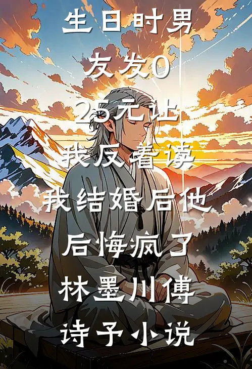 生日时男友发0.25元让我反着读，我结婚后他后悔疯了林墨川傅诗予小说