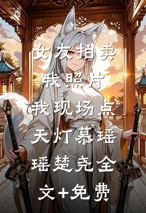 女友拍卖我照片，我现场点天灯慕瑶瑶楚尧全文+免费