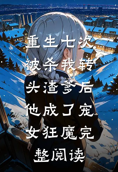 重生七次被杀我转头渣爹后，他成了宠女狂魔完整阅读