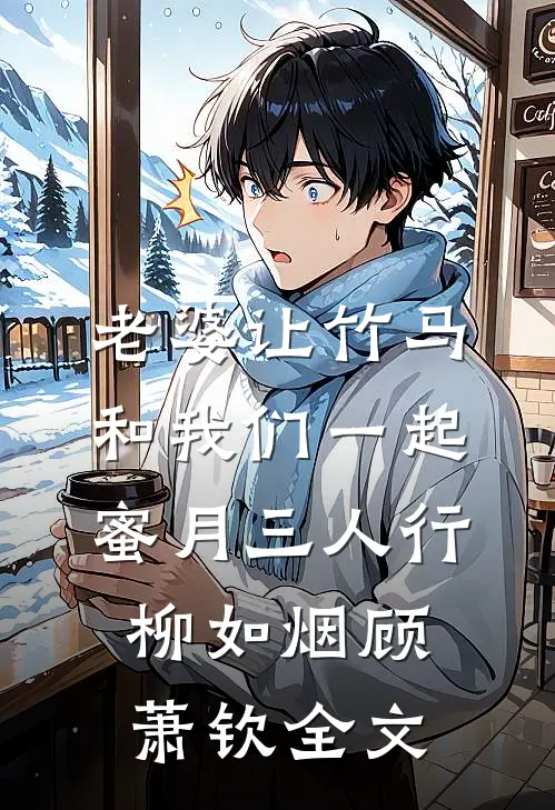 老婆让竹马和我们一起蜜月三人行柳如烟顾萧钦全文