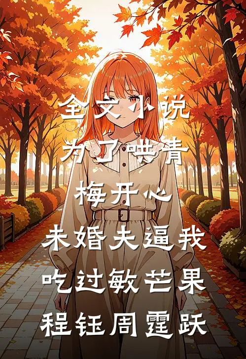 全文小说为了哄青梅开心，未婚夫逼我吃过敏芒果程钰周霆跃