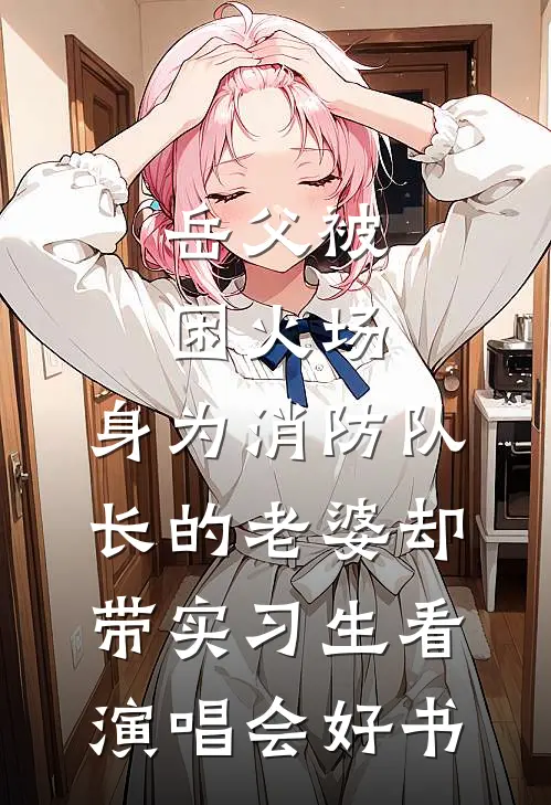 岳父被困火场，身为消防队长的老婆却带实习生看演唱会好书