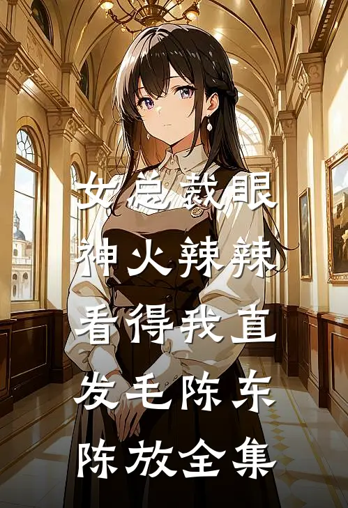 女总裁眼神火辣辣，看得我直发毛陈东陈放全集