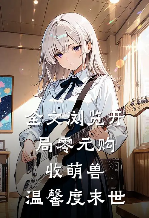 全文浏览开局零元购，收萌兽，温馨度末世