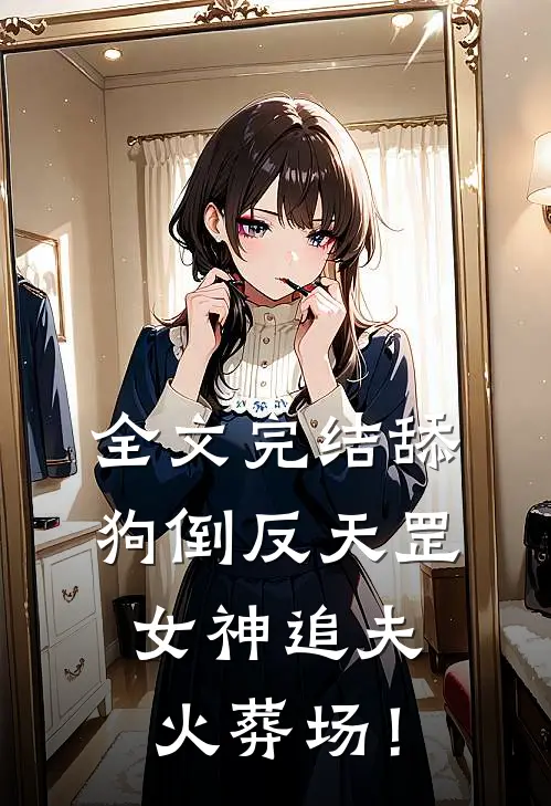 全文完结舔狗倒反天罡，女神追夫火葬场！