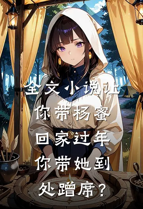 全文小说让你带杨蜜回家过年，你带她到处蹭席？