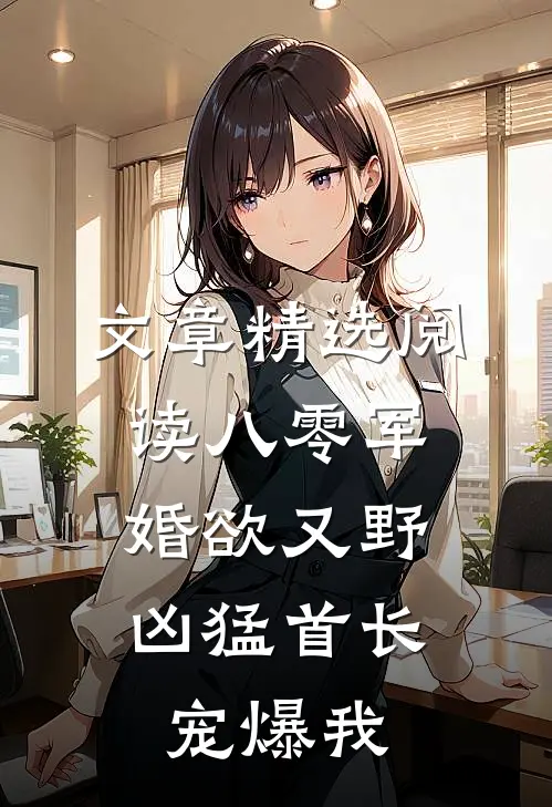 文章精选阅读八零军婚欲又野，凶猛首长宠爆我