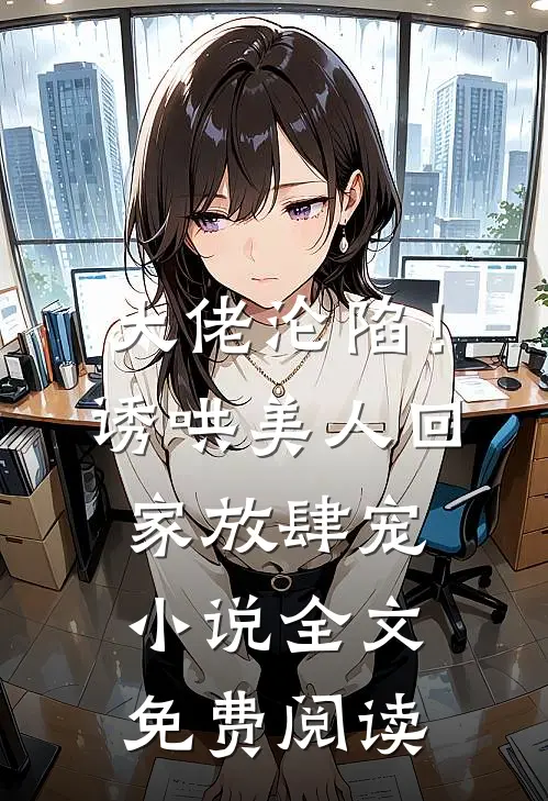 大佬沦陷！诱哄美人回家放肆宠小说全文免费阅读