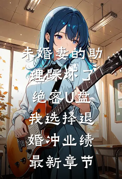 未婚妻的助理踩坏了绝密U盘，我选择退婚冲业绩最新章节