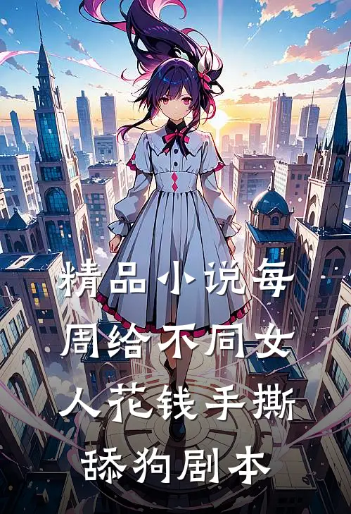 精品小说每周给不同女人花钱手撕舔狗剧本
