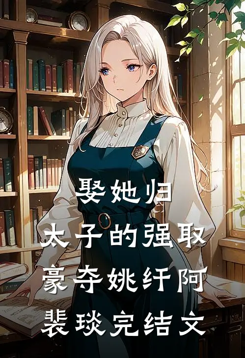 娶她归，太子的强取豪夺姚纤阿裴琰完结文
