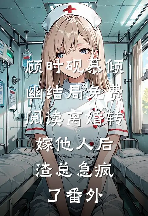 顾时砚慕倾幽结局免费阅读离婚转嫁他人后，渣总急疯了番外
