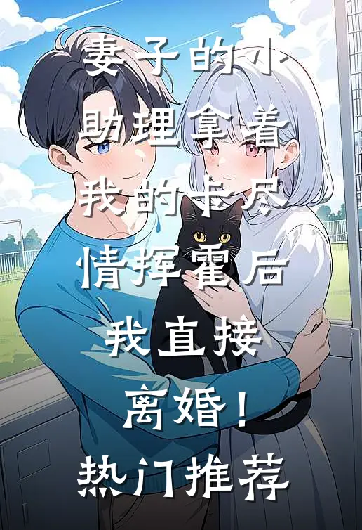 妻子的小助理拿着我的卡尽情挥霍后，我直接离婚！热门推荐