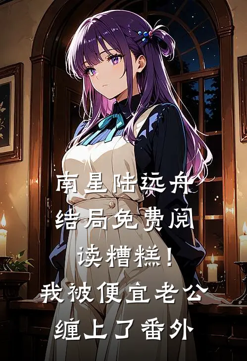 南星陆远舟结局免费阅读糟糕！我被便宜老公缠上了番外