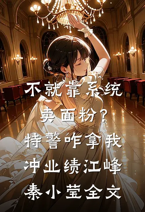 不就靠系统卖面粉？特警咋拿我冲业绩江峰秦小莹全文