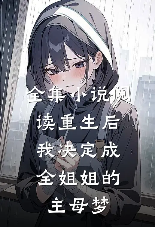 全集小说阅读重生后，我决定成全姐姐的主母梦