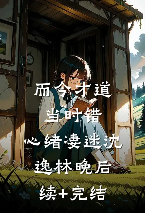而今才道当时错，心绪凄迷沈逸林晚后续+完结