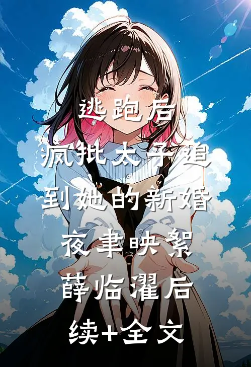 逃跑后，疯批太子追到她的新婚夜聿映絮薛临濯后续+全文