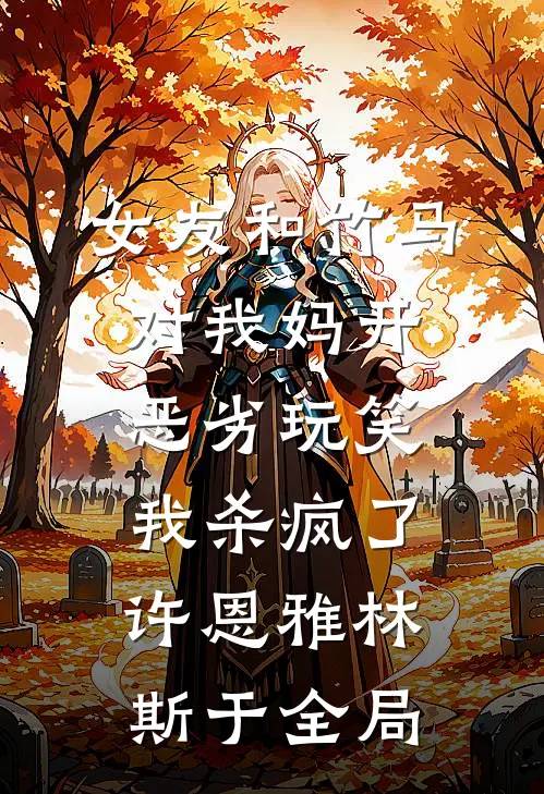 女友和竹马对我妈开恶劣玩笑，我杀疯了许恩雅林斯于全局