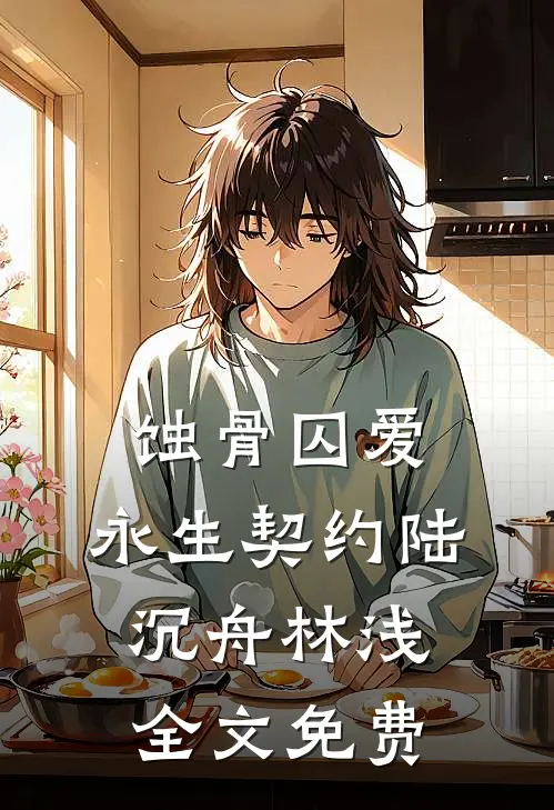 蚀骨囚爱：永生契约陆沉舟林浅全文免费