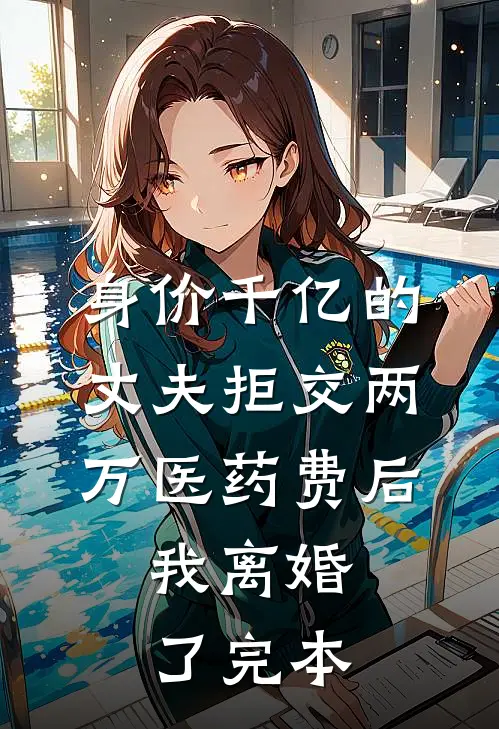 身价千亿的丈夫拒交两万医药费后，我离婚了完本