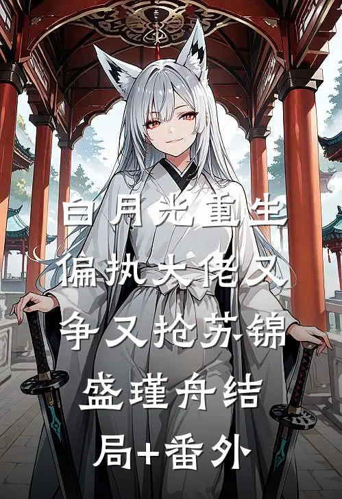 白月光重生，偏执大佬又争又抢苏锦盛瑾舟结局+番外