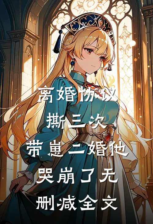 离婚协议撕三次，带崽二婚他哭崩了无删减全文