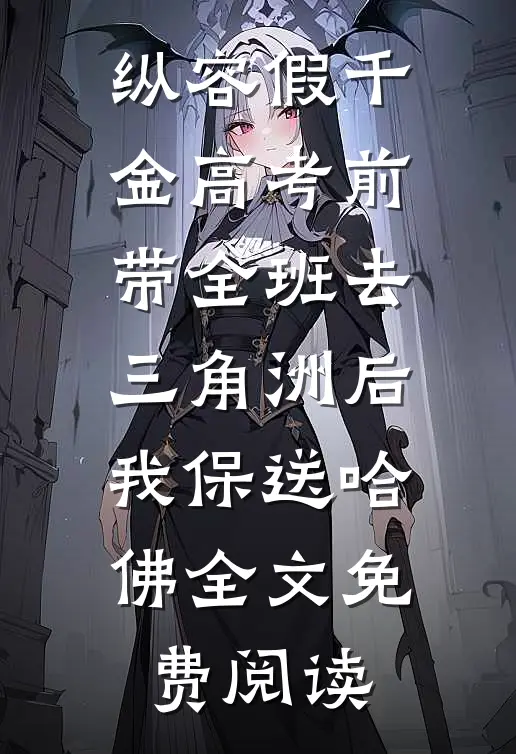 纵容假千金高考前带全班去三角洲后我保送哈佛全文免费阅读