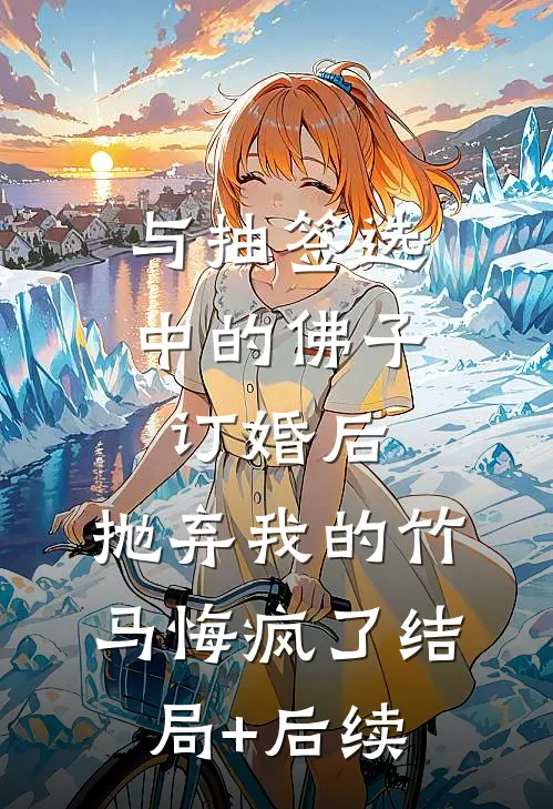 与抽签选中的佛子订婚后，抛弃我的竹马悔疯了结局+后续