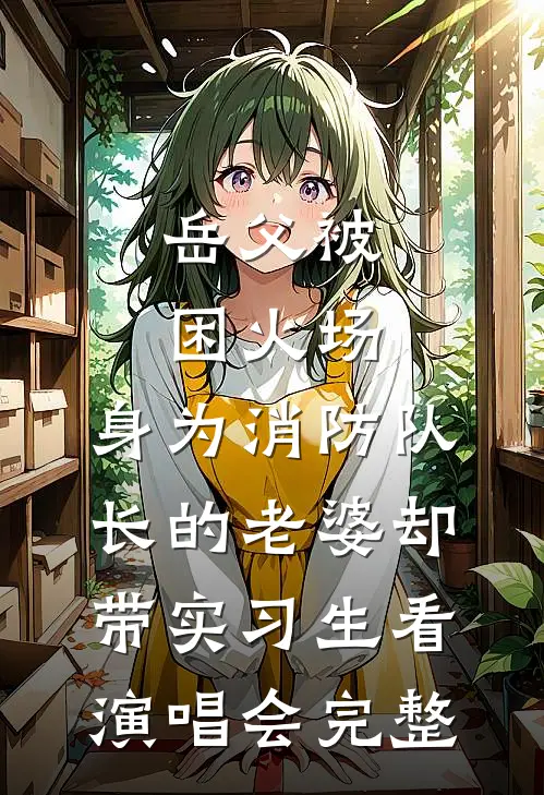 岳父被困火场，身为消防队长的老婆却带实习生看演唱会完整