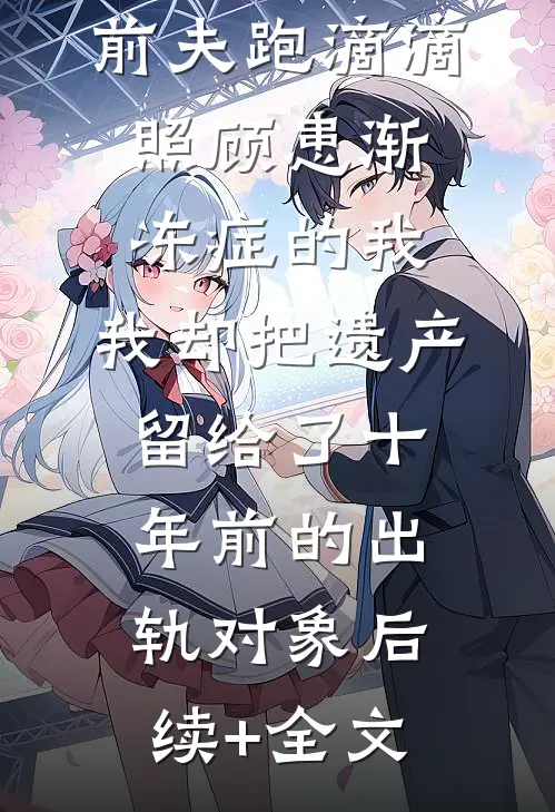 前夫跑滴滴照顾患渐冻症的我，我却把遗产留给了十年前的出轨对象后续+全文