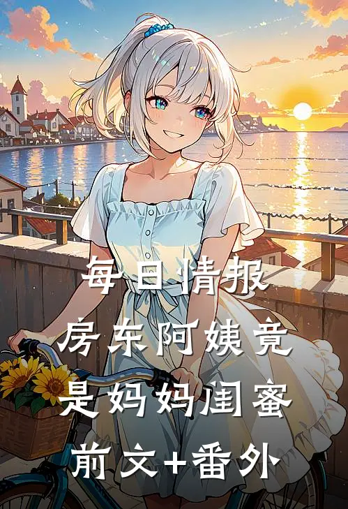 每日情报：房东阿姨竟是妈妈闺蜜前文+番外