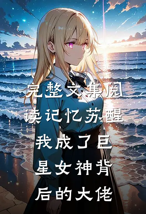 完整文集阅读记忆苏醒，我成了巨星女神背后的大佬