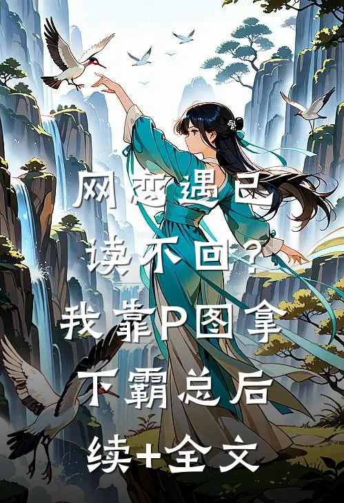 网恋遇已读不回？我靠P图拿下霸总后续+全文