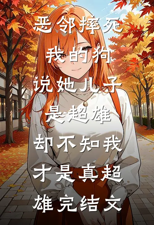 恶邻摔死我的狗，说她儿子是超雄，却不知我才是真超雄完结文