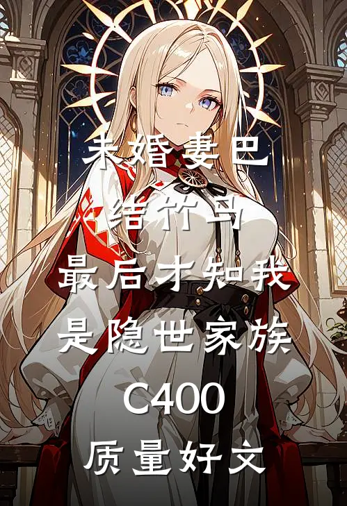 未婚妻巴结竹马，最后才知我是隐世家族C400质量好文